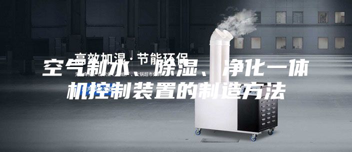 空氣制水、除濕、凈化一體機控制裝置的制造方法