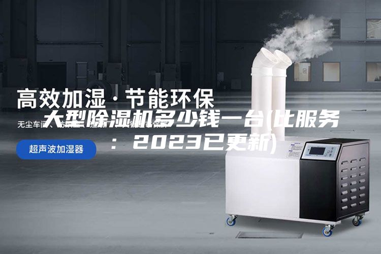 大型除湿机多少钱一台(比服务：2023已更新)
