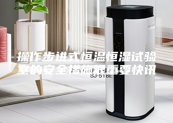 操作步进式恒温恒湿试验室的安全措施很重要快讯
