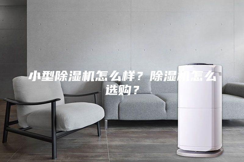 小型除湿机怎么样？除湿机怎么选购？
