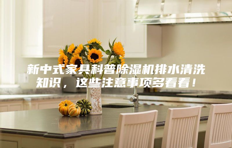 新中式家具科普除湿机排水清洗知识，这些注意事项多看看！