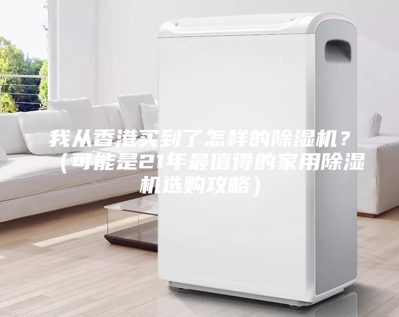 我从香港买到了怎样的除湿机？（可能是21年最值得的家用除湿机选购攻略）
