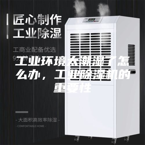 工业环境太潮湿了怎么办，工业除湿机的重要性