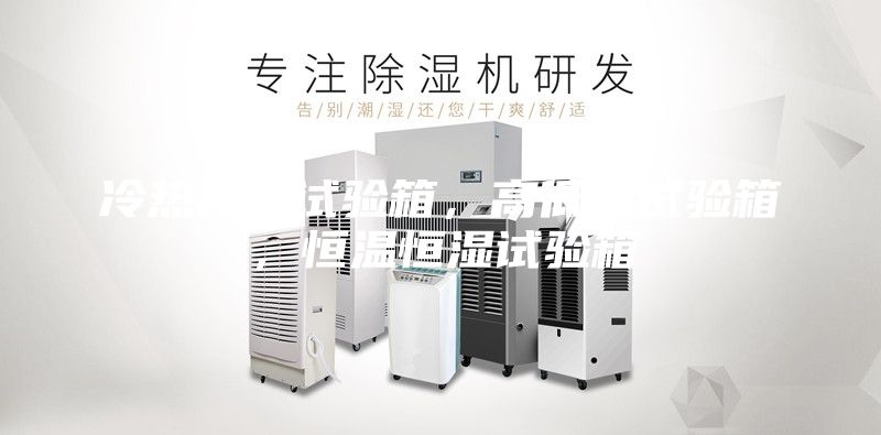 冷热冲击试验箱，高低温试验箱，恒温恒湿试验箱
