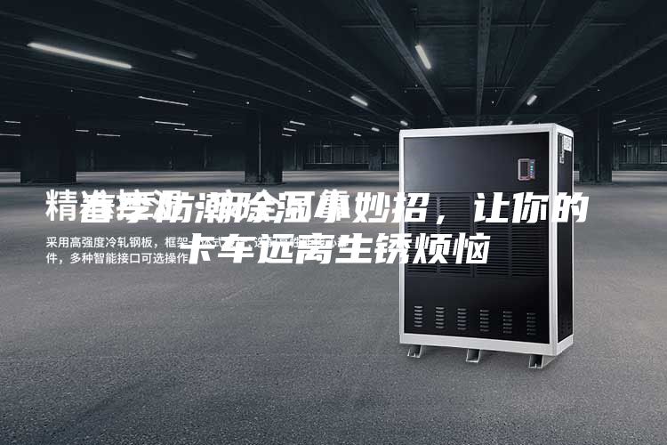 春季防潮除湿小妙招，让你的卡车远离生锈烦恼