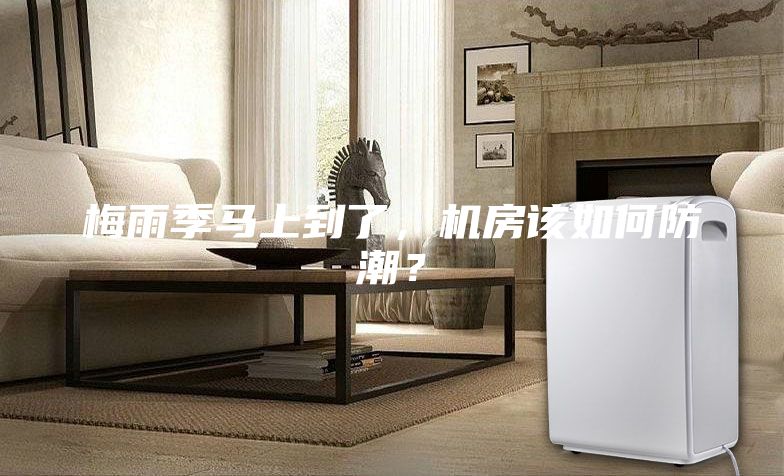 梅雨季马上到了，机房该如何防潮？