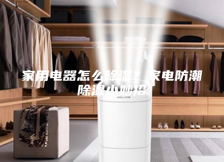 家用电器怎么除湿？家电防潮除湿小妙招