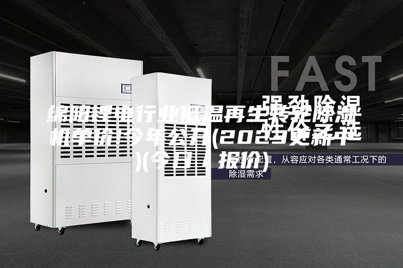 綿陽(yáng)鋰電行業(yè)低溫再生轉(zhuǎn)輪除濕機(jī)單價(jià)!今年公開(2023更新中)(今日／報(bào)價(jià))