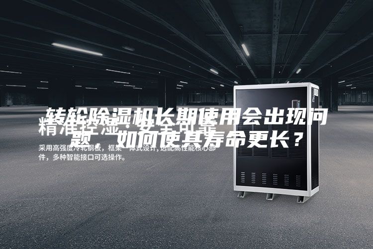 轉(zhuǎn)輪除濕機(jī)長(zhǎng)期使用會(huì)出現(xiàn)問題，如何使其壽命更長(zhǎng)？