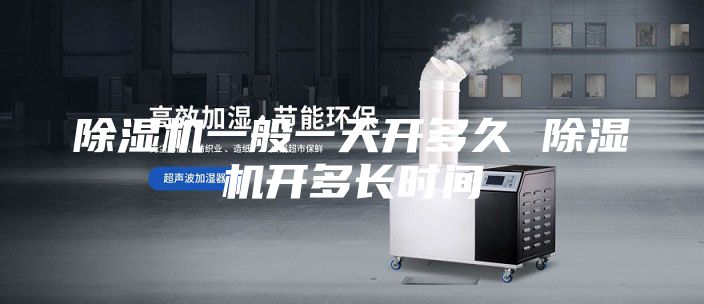 除湿机一般一天开多久 除湿机开多长时间
