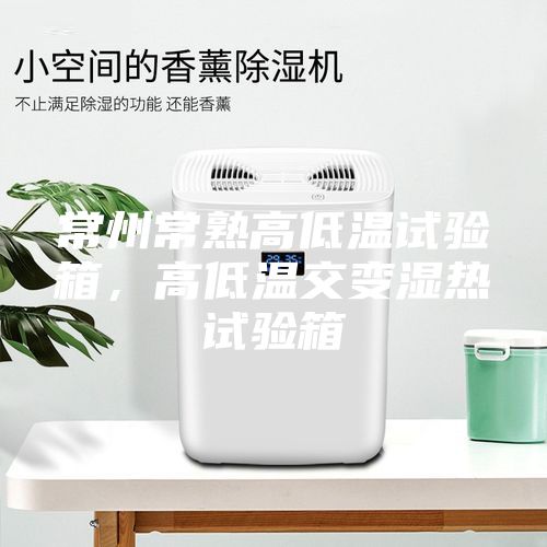 常州常熟高低温试验箱，高低温交变湿热试验箱