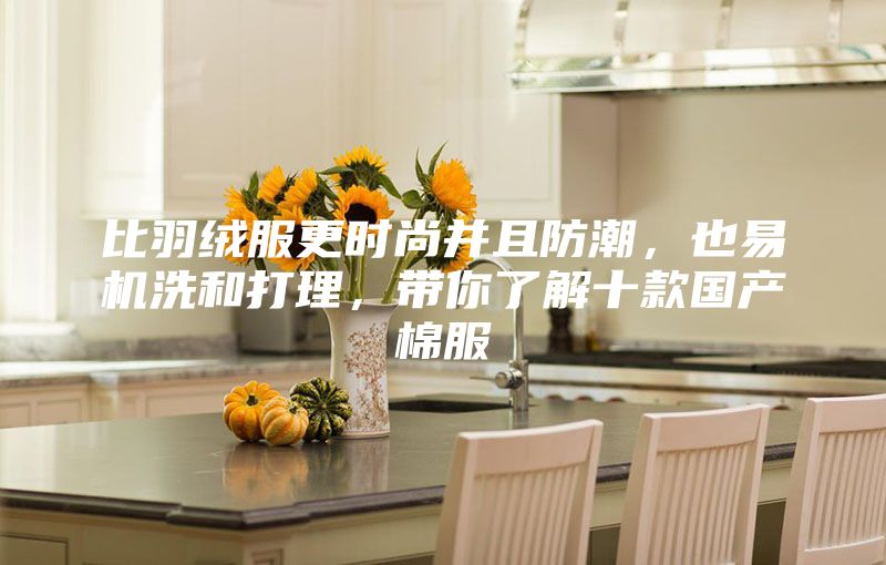 比羽绒服更时尚并且防潮，也易机洗和打理，带你了解十款国产棉服