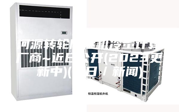 河源轉(zhuǎn)輪除濕機冷量計算廠商~近日公開(2023更新中)(今日／新聞)