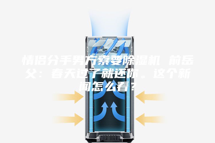 情侣分手男方索要除湿机 前岳父：春天过了就还你。这个新闻怎么看？
