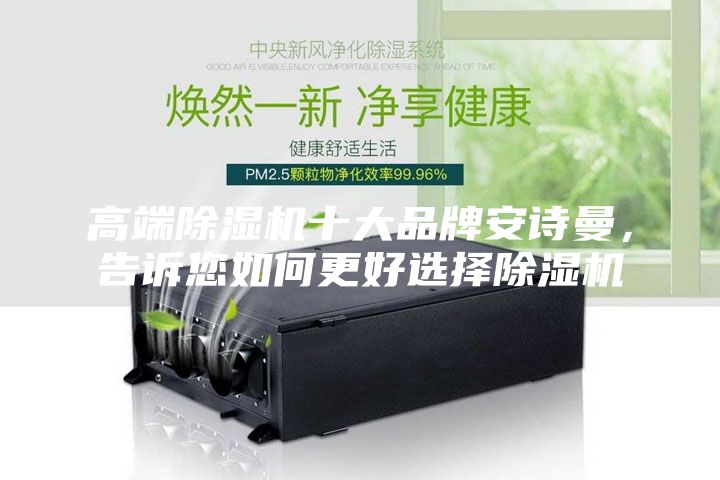 高端除湿机十大品牌安诗曼，告诉您如何更好选择除湿机