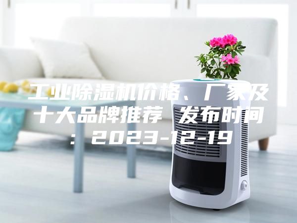 工業(yè)除濕機價格、廠家及十大品牌推薦 發(fā)布時間：2023-12-19