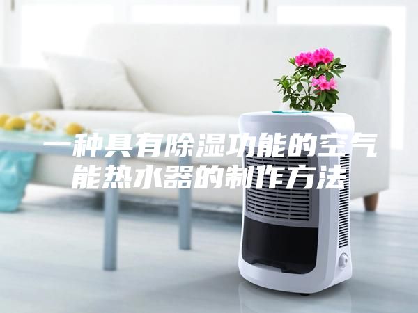 一种具有除湿功能的空气能热水器的制作方法