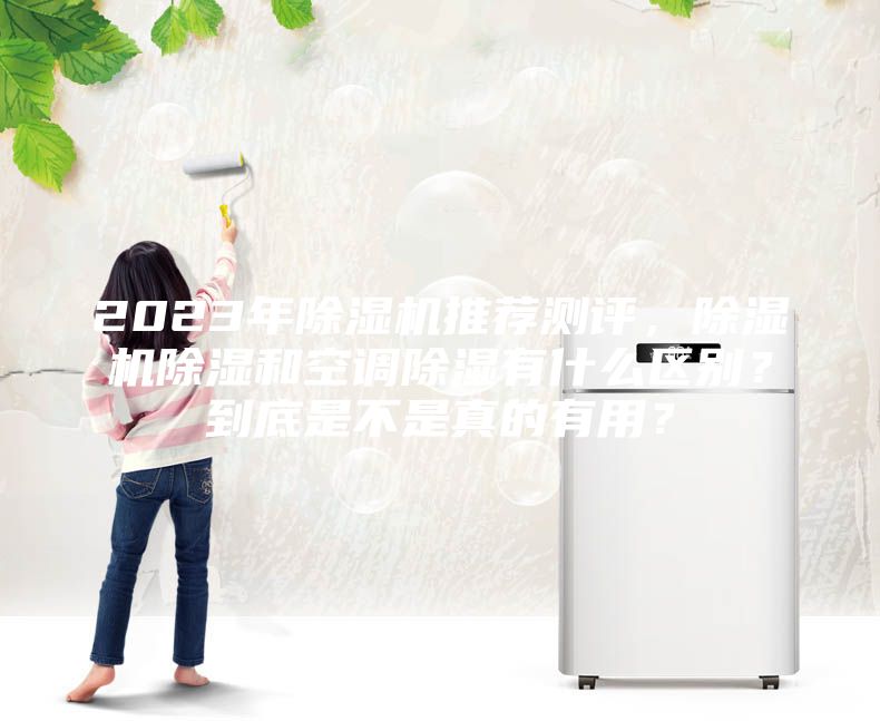 2023年除湿机推荐测评，除湿机除湿和空调除湿有什么区别？到底是不是真的有用？
