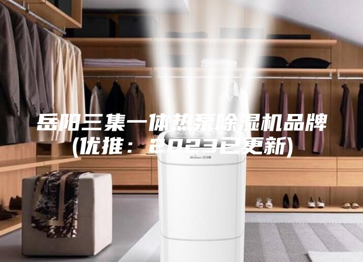 岳陽三集一體熱泵除濕機(jī)品牌(優(yōu)推:2023已更新)