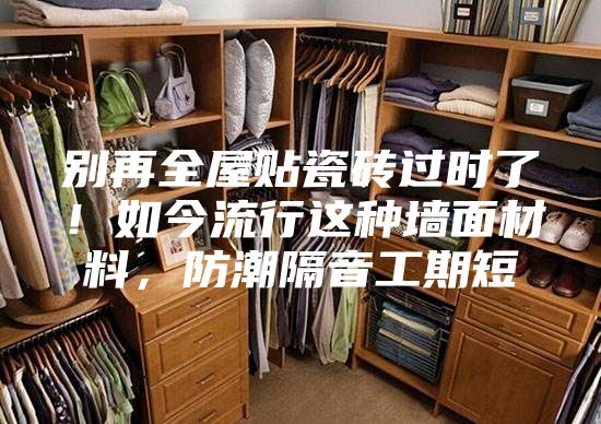 別再全屋貼瓷磚過時(shí)了！如今流行這種墻面材料，防潮隔音工期短