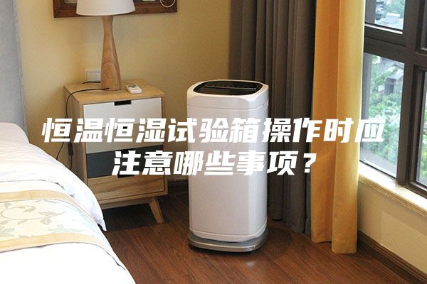 恒溫恒濕試驗箱操作時應(yīng)注意哪些事項？