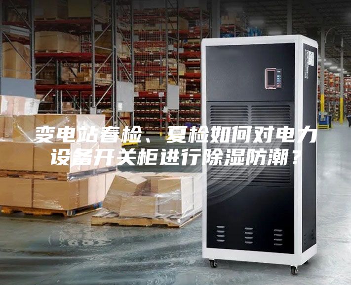 變電站春檢、夏檢如何對電力設備開關柜進行除濕防潮？