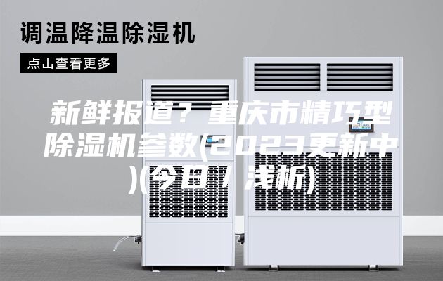 新鮮報(bào)道？重慶市精巧型除濕機(jī)參數(shù)(2023更新中)(今日／淺析)