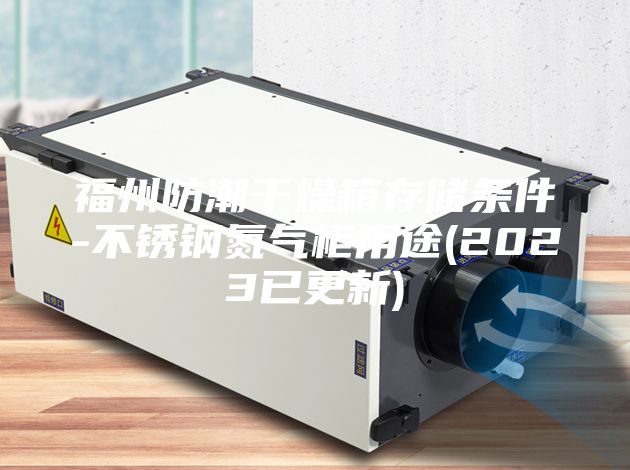 福州防潮干燥箱存储条件-不锈钢氮气柜用途(2023已更新)
