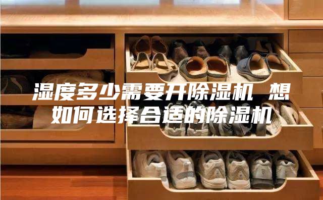 湿度多少需要开除湿机 想如何选择合适的除湿机