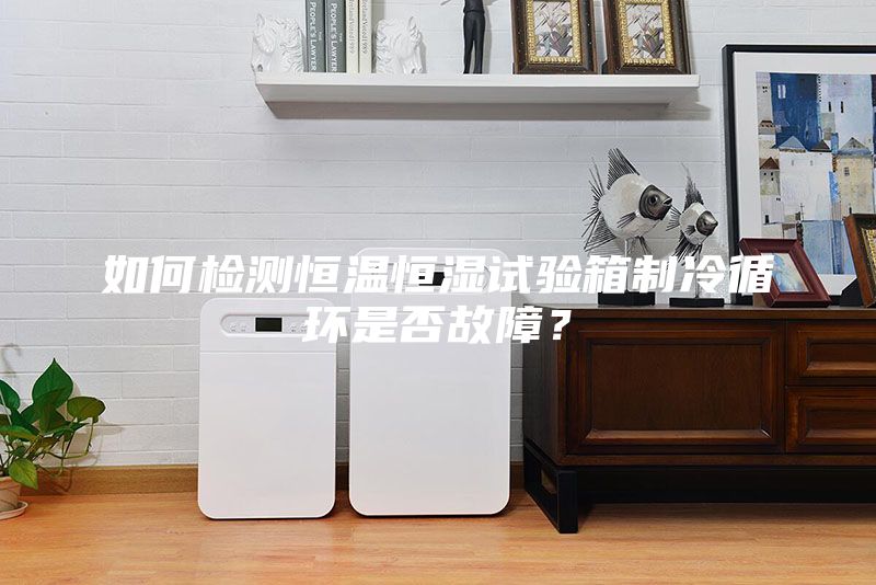 如何檢測恒溫恒濕試驗箱制冷循環(huán)是否故障？