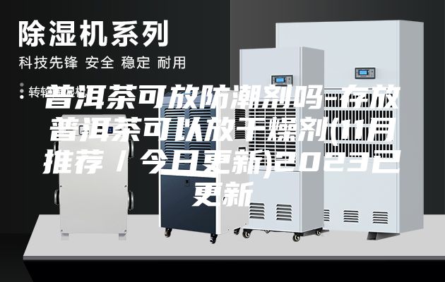 普洱茶可放防潮剂吗-存放普洱茶可以放干燥剂(11月推荐／今日更新)2023已更新