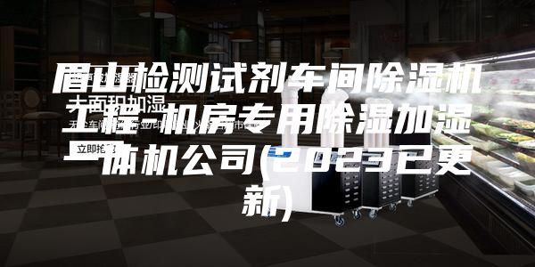 眉山檢測(cè)試劑車(chē)間除濕機(jī)工程-機(jī)房專用除濕加濕一體機(jī)公司(2023已更新)