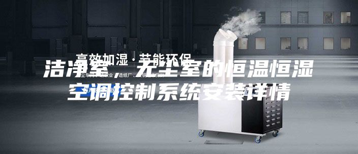 潔凈室，無(wú)塵室的恒溫恒濕空調(diào)控制系統(tǒng)安裝詳情