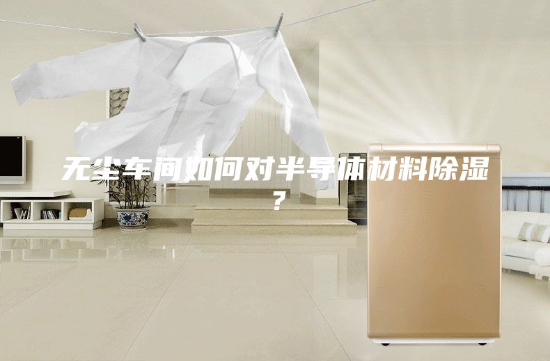 无尘车间如何对半导体材料除湿？