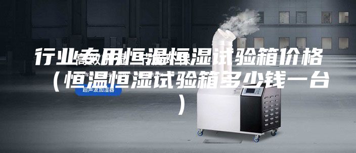 行業(yè)專用恒溫恒濕試驗(yàn)箱價(jià)格（恒溫恒濕試驗(yàn)箱多少錢一臺(tái)）