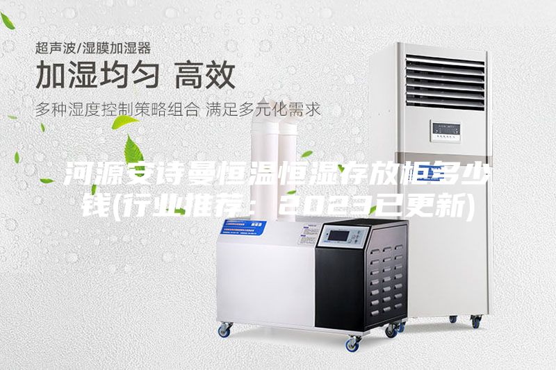 河源安詩曼恒溫恒濕存放柜多少錢(行業(yè)推薦:2023已更新)