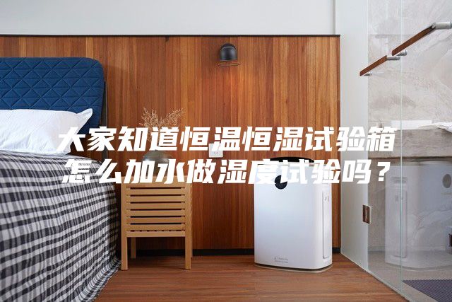 大家知道恒溫恒濕試驗(yàn)箱怎么加水做濕度試驗(yàn)嗎？