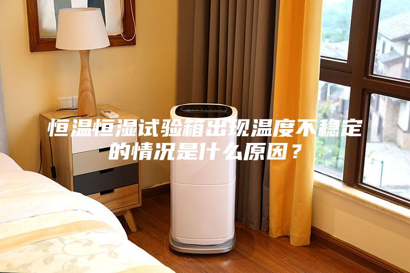 恒溫恒濕試驗箱出現(xiàn)溫度不穩(wěn)定的情況是什么原因?