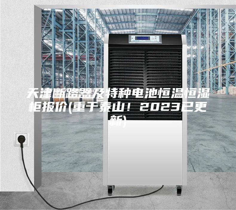 天津斷路器及特種電池恒溫恒濕柜報(bào)價(jià)(重于泰山！2023已更新)