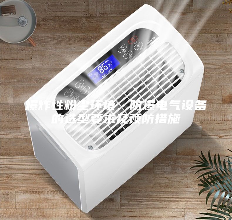 爆炸性粉塵環(huán)境，防爆電氣設(shè)備的選型要求及預防措施