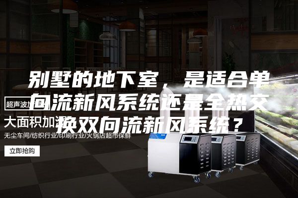 別墅的地下室，是適合單向流新風(fēng)系統(tǒng)還是全熱交換雙向流新風(fēng)系統(tǒng)？