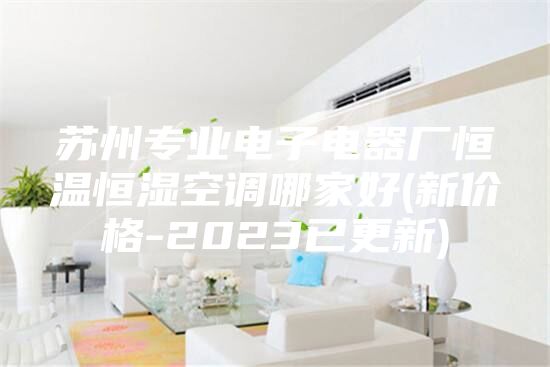蘇州專業(yè)電子電器廠恒溫恒濕空調(diào)哪家好(新價格-2023已更新)
