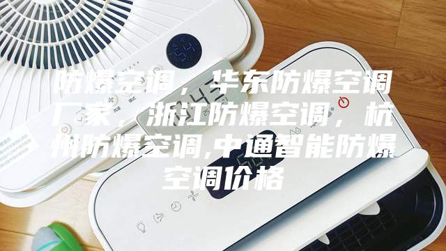 防爆空調(diào)，華東防爆空調(diào)廠家，浙江防爆空調(diào)，杭州防爆空調(diào),中通智能防爆空調(diào)價(jià)格