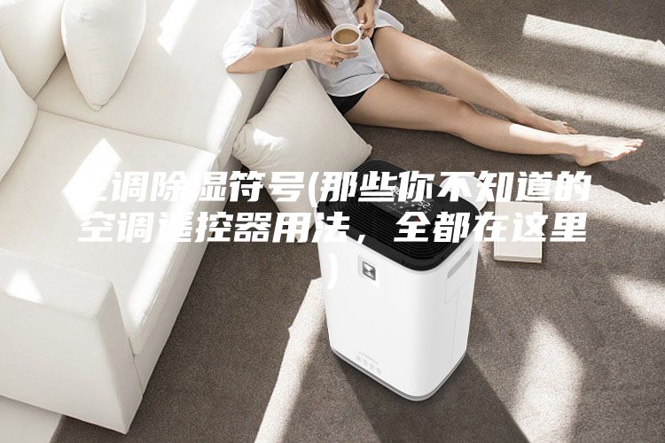 空調(diào)除濕符號(那些你不知道的空調(diào)遙控器用法，全都在這里)